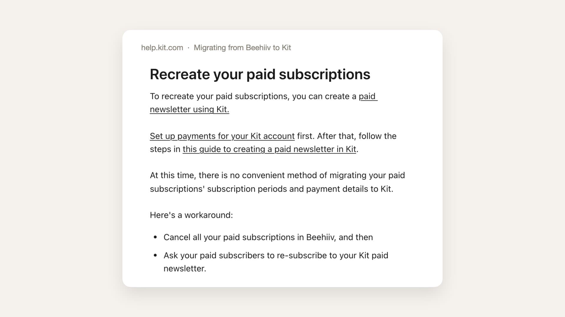 Kit's help center article Migrating from Beehiiv to Kit, section Recreate your paid subscriptions, saying there is no convenient method of migrating paid subscriptions and recommending you cancel them in Beehiiv and ask subscribers to re-subscribe
