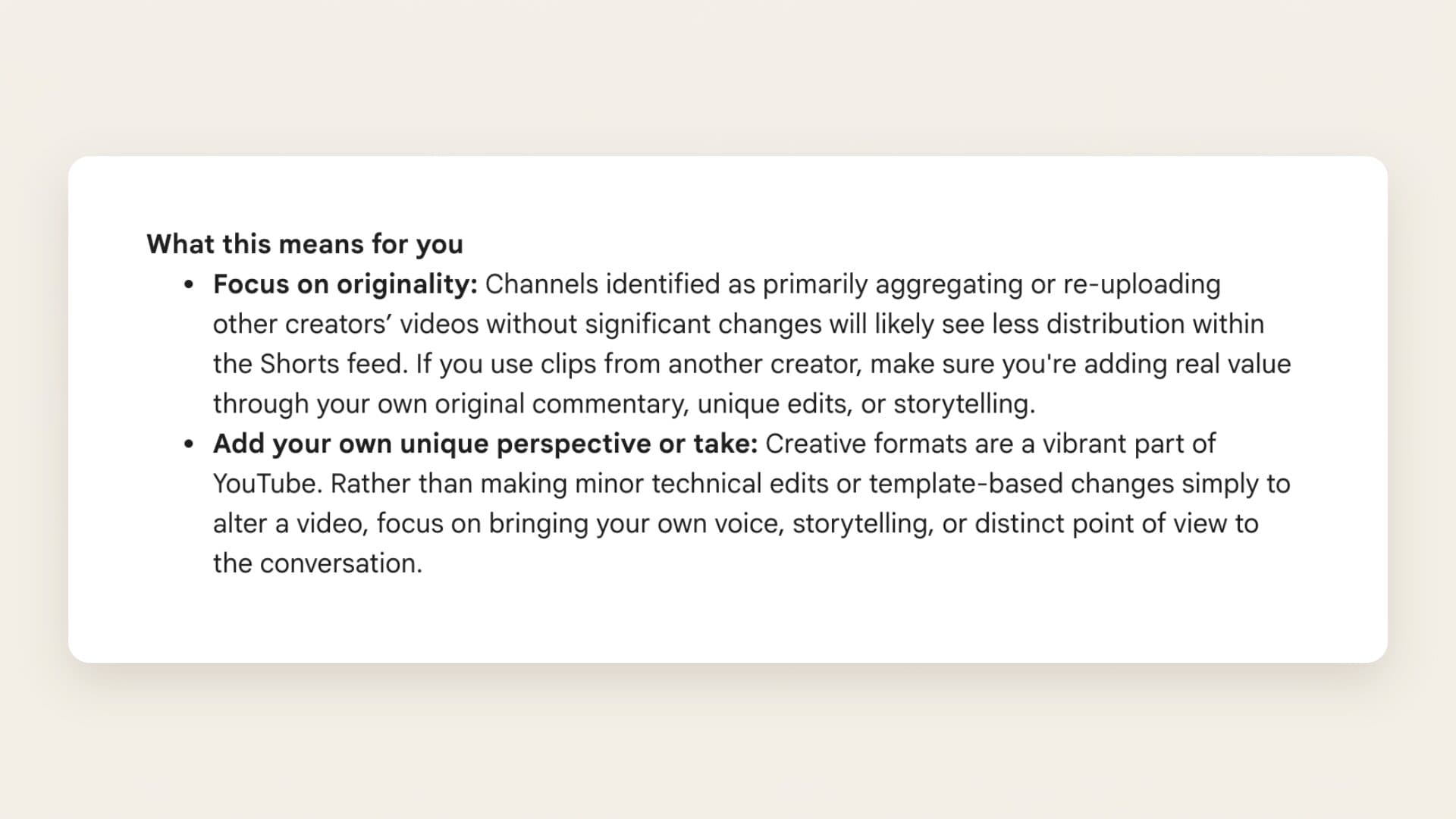 YouTube's October 1, 2026 post, section "What this means for you": channels identified as primarily aggregating or re-uploading other creators' videos without significant changes will likely see less distribution within the Shorts feed, and creators using clips from another creator should add real value through original commentary, unique edits, or storytelling